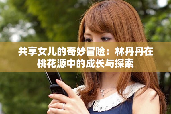 共享女儿的奇妙冒险：林丹丹在桃花源中的成长与探索