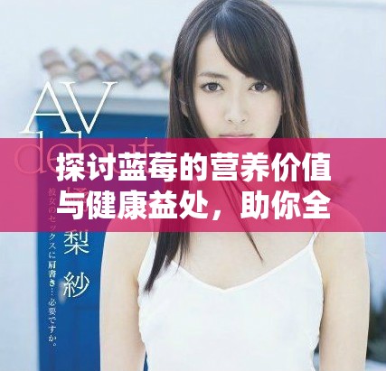 探讨蓝莓的营养价值与健康益处，助你全面了解蓝莓的重要性