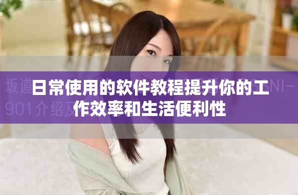 日常使用的软件教程提升你的工作效率和生活便利性