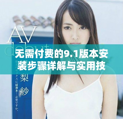无需付费的9.1版本安装步骤详解与实用技巧