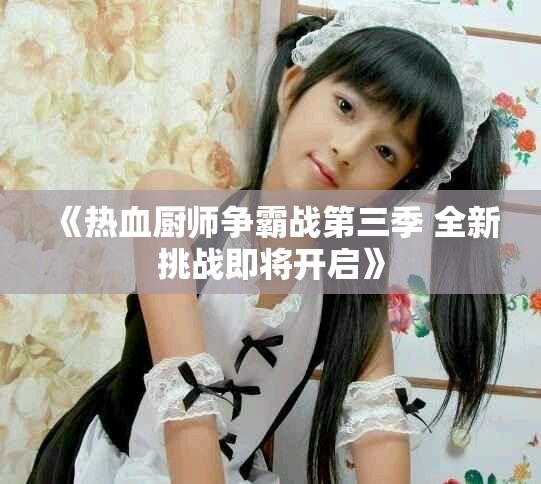 《热血厨师争霸战第三季 全新挑战即将开启》