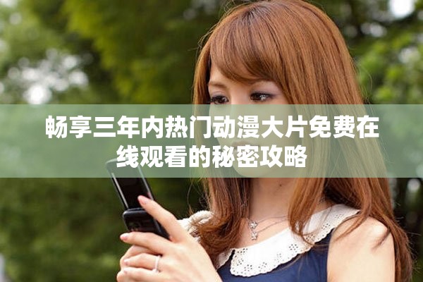 畅享三年内热门动漫大片免费在线观看的秘密攻略
