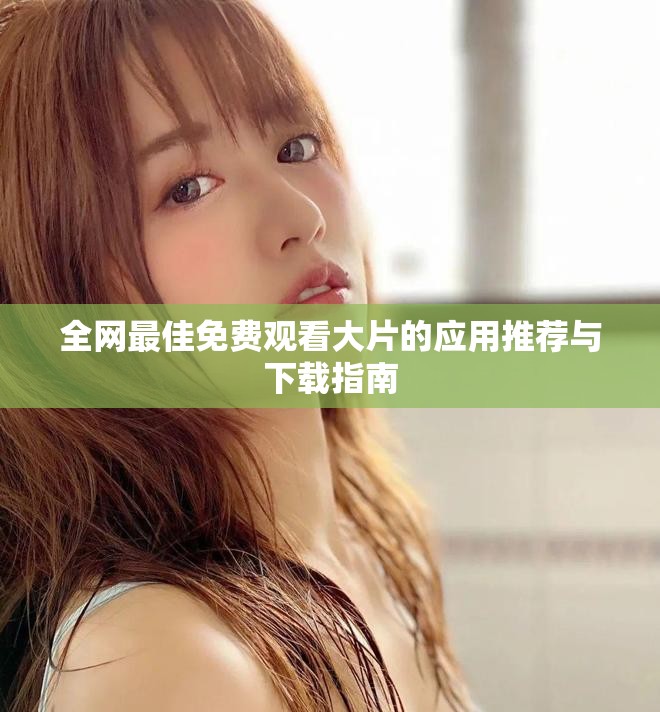 全网最佳免费观看大片的应用推荐与下载指南