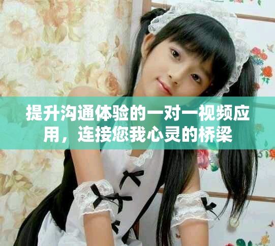 提升沟通体验的一对一视频应用，连接您我心灵的桥梁