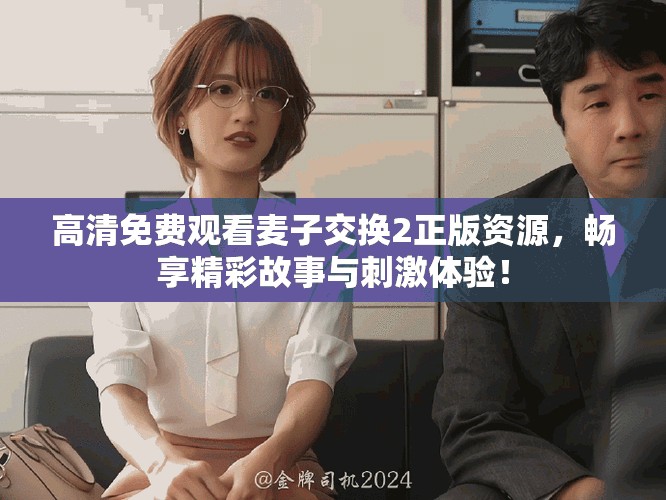 高清免费观看麦子交换2正版资源，畅享精彩故事与刺激体验！