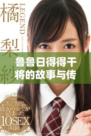 鲁鲁日得得干将的故事与传奇背后的人物解析