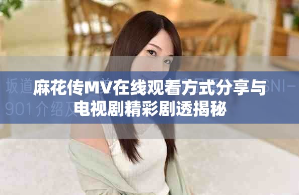 麻花传MV在线观看方式分享与电视剧精彩剧透揭秘