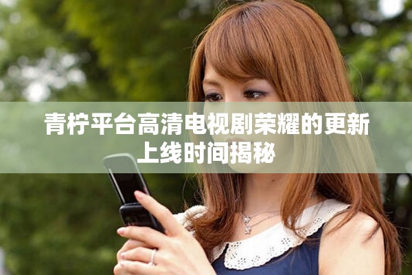 青柠平台高清电视剧荣耀的更新上线时间揭秘