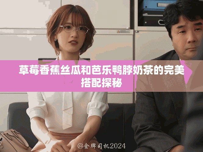 草莓香蕉丝瓜和芭乐鸭脖奶茶的完美搭配探秘