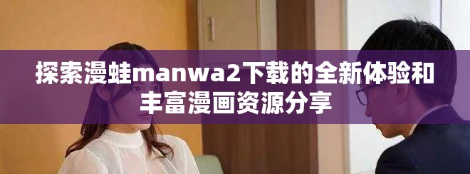 探索漫蛙manwa2下载的全新体验和丰富漫画资源分享
