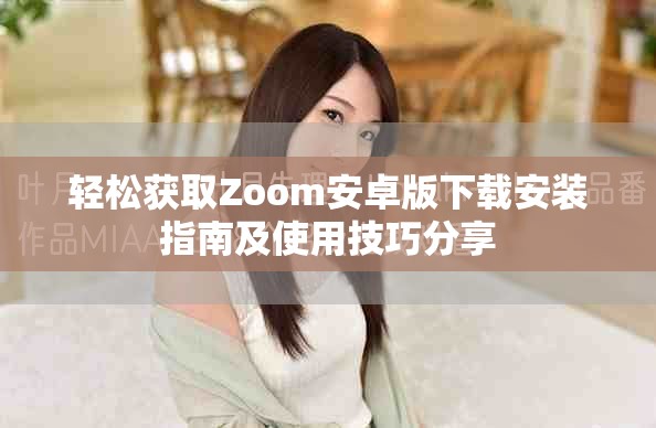 轻松获取Zoom安卓版下载安装指南及使用技巧分享