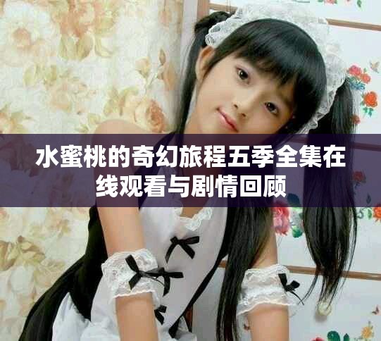 水蜜桃的奇幻旅程五季全集在线观看与剧情回顾