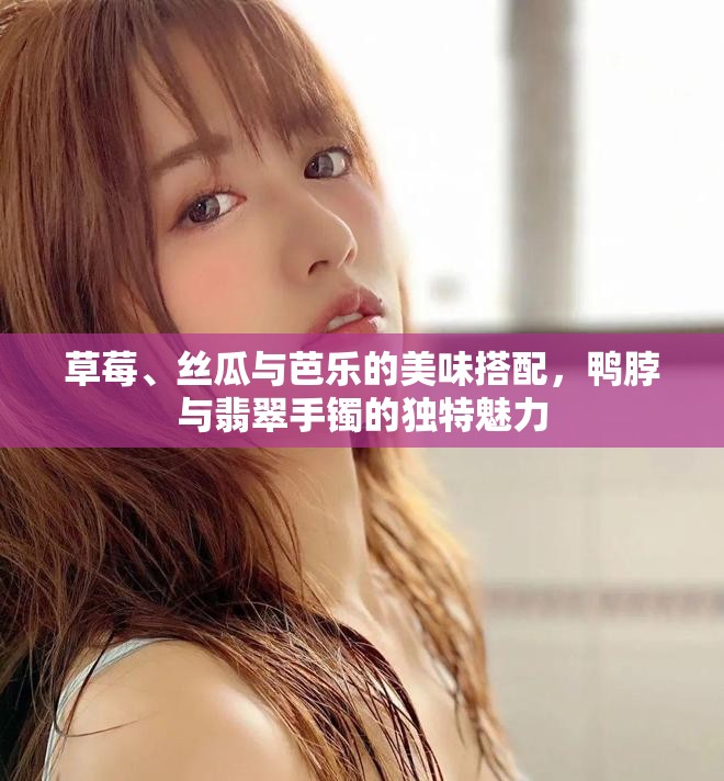 草莓、丝瓜与芭乐的美味搭配，鸭脖与翡翠手镯的独特魅力