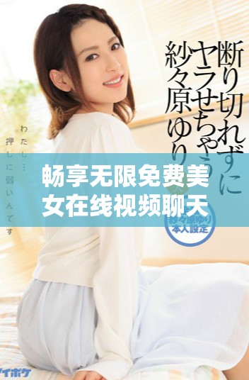 畅享无限免费美女在线视频聊天平台，随时与美丽相约交流