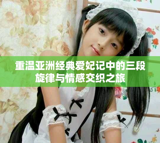 重温亚洲经典爱妃记中的三段旋律与情感交织之旅
