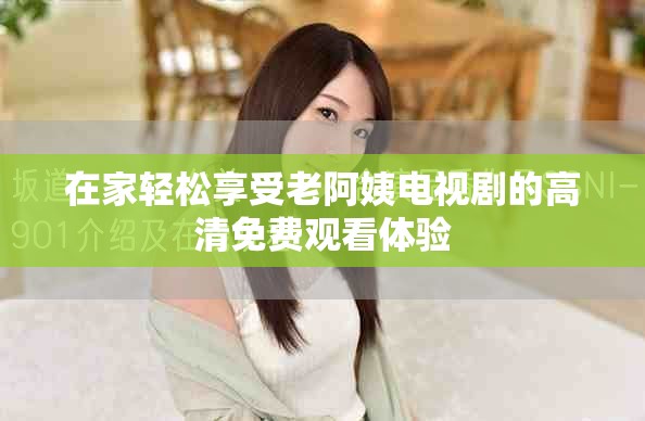 在家轻松享受老阿姨电视剧的高清免费观看体验