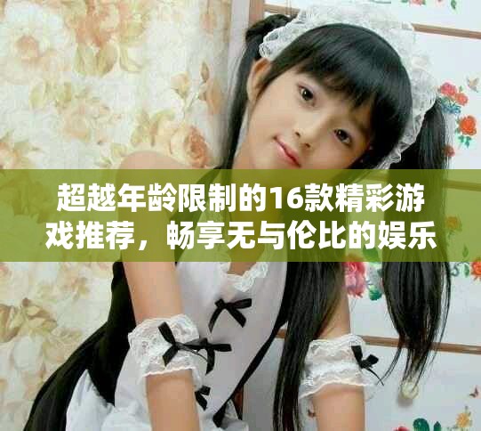 超越年龄限制的16款精彩游戏推荐，畅享无与伦比的娱乐体验