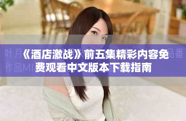 《酒店激战》前五集精彩内容免费观看中文版本下载指南