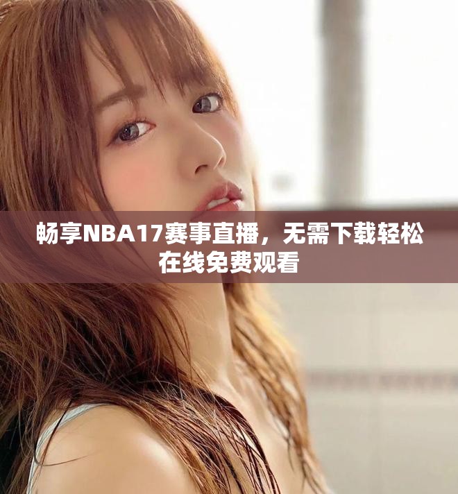 畅享NBA17赛事直播，无需下载轻松在线免费观看
