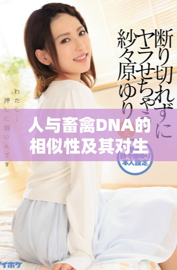 人与畜禽DNA的相似性及其对生物研究的影响探讨