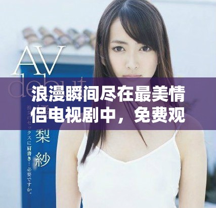 浪漫瞬间尽在最美情侣电视剧中，免费观看精彩剧情