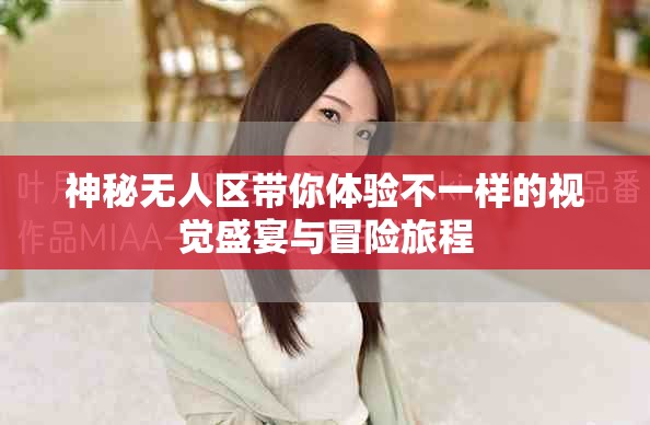 神秘无人区带你体验不一样的视觉盛宴与冒险旅程