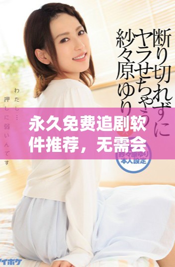 永久免费追剧软件推荐，无需会员轻松畅享影视乐趣