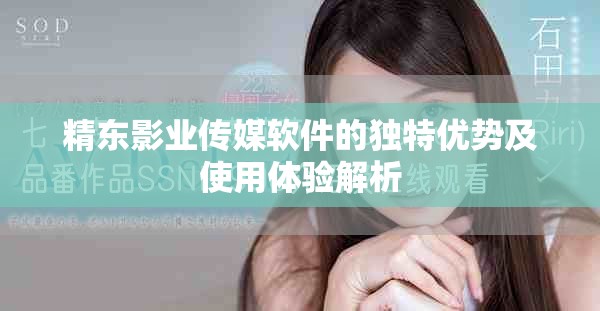 精东影业传媒软件的独特优势及使用体验解析