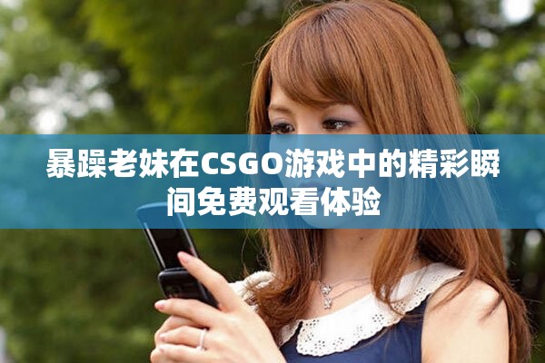 暴躁老妹在CSGO游戏中的精彩瞬间免费观看体验