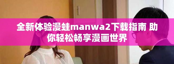 全新体验漫蛙manwa2下载指南 助你轻松畅享漫画世界