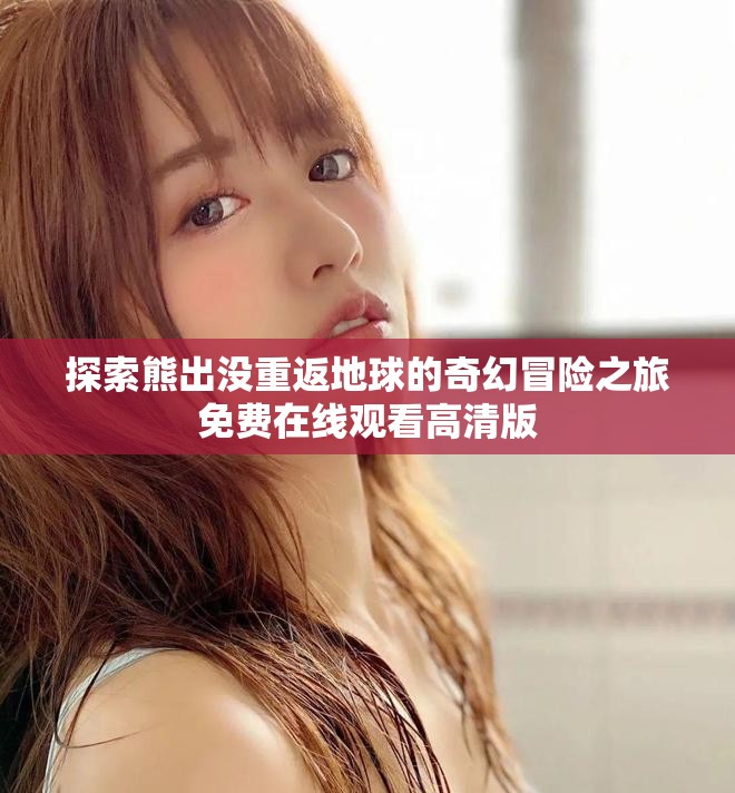探索熊出没重返地球的奇幻冒险之旅免费在线观看高清版