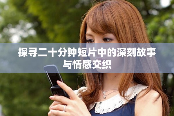 探寻二十分钟短片中的深刻故事与情感交织