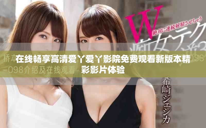 在线畅享高清爱丫爱丫影院免费观看新版本精彩影片体验