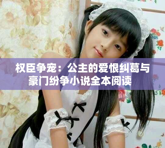 权臣争宠：公主的爱恨纠葛与豪门纷争小说全本阅读  