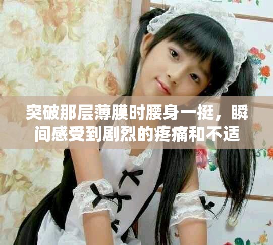 突破那层薄膜时腰身一挺，瞬间感受到剧烈的疼痛和不适