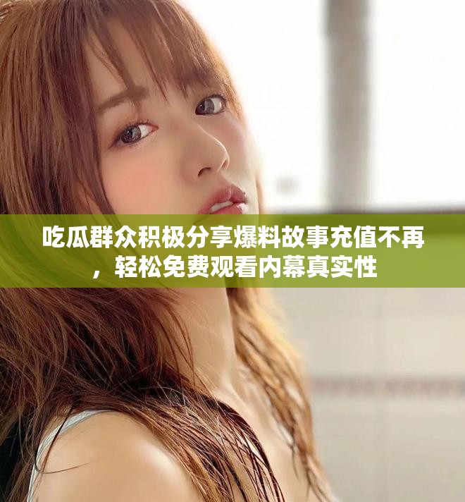 吃瓜群众积极分享爆料故事充值不再，轻松免费观看内幕真实性