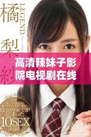 高清辣妹子影院电视剧在线观影尽享影院体验