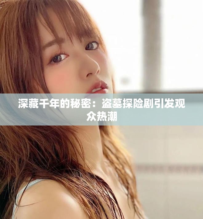 深藏千年的秘密：盗墓探险剧引发观众热潮
