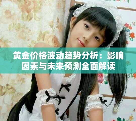 黄金价格波动趋势分析：影响因素与未来预测全面解读