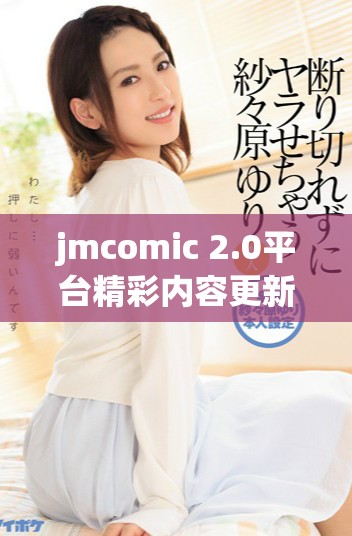 jmcomic 2.0平台精彩内容更新与用户体验提升大揭秘