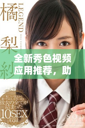 全新秀色视频应用推荐，助你轻松分享精彩视频内容