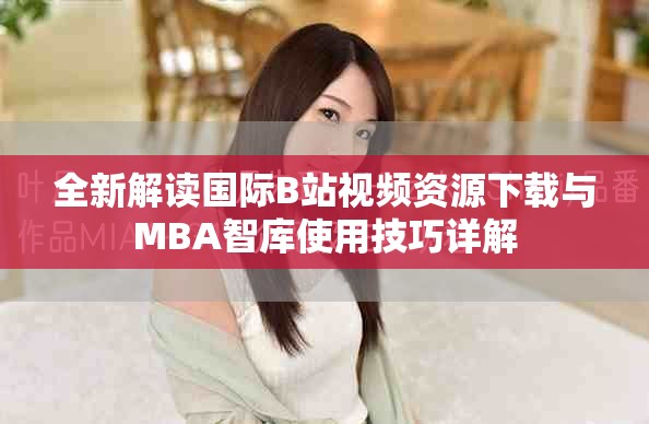 全新解读国际B站视频资源下载与MBA智库使用技巧详解