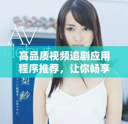 高品质视频追剧应用程序推荐，让你畅享无限精彩内容