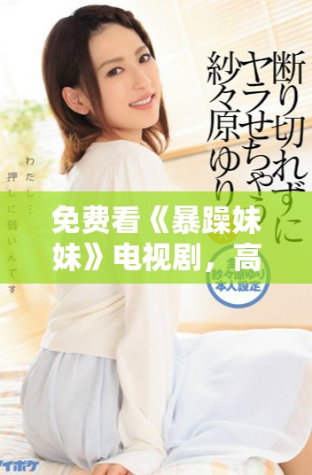 免费看《暴躁妹妹》电视剧，高清全集无广告享受追剧时光