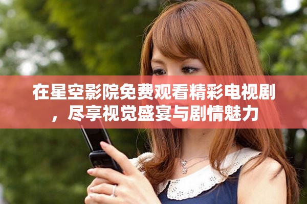 在星空影院免费观看精彩电视剧，尽享视觉盛宴与剧情魅力