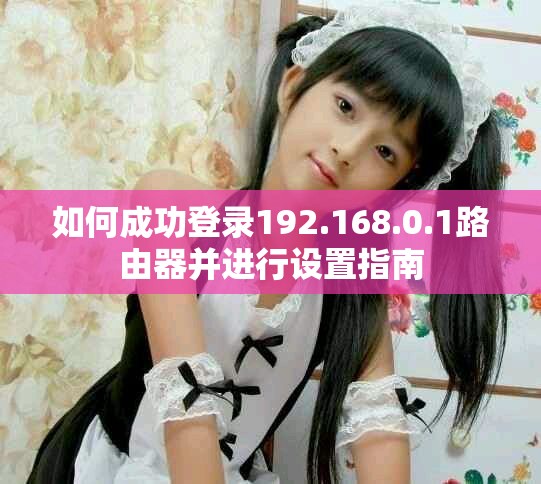 如何成功登录192.168.0.1路由器并进行设置指南