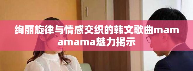绚丽旋律与情感交织的韩文歌曲mamamama魅力揭示