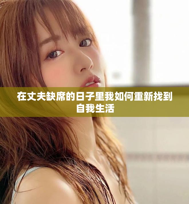 在丈夫缺席的日子里我如何重新找到自我生活