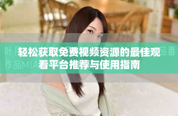 轻松获取免费视频资源的最佳观看平台推荐与使用指南