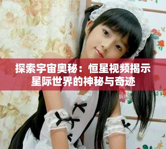 探索宇宙奥秘：恒星视频揭示星际世界的神秘与奇迹